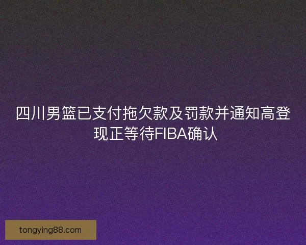 四川男篮已支付拖欠款及罚款并通知高登 现正等待FIBA确认