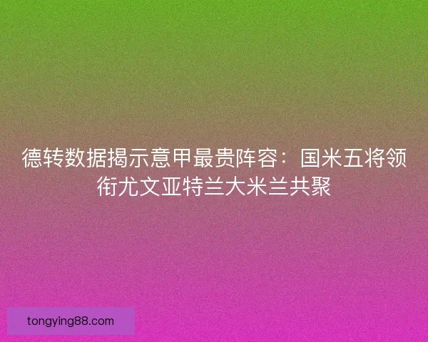 德转数据揭示意甲最贵阵容：国米五将领衔尤文亚特兰大米兰共聚