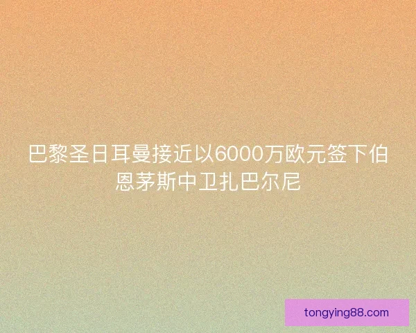 巴黎圣日耳曼接近以6000万欧元签下伯恩茅斯中卫扎巴尔尼