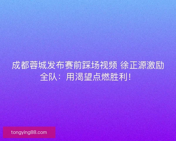 成都蓉城发布赛前踩场视频 徐正源激励全队：用渴望点燃胜利！