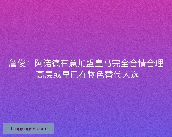 詹俊:阿诺德有意加盟皇马完全合情合理 高层或早已在物色替代人选 詹俊:阿诺德有意加盟皇马完全合情合理 高层或早已在物色替代人选