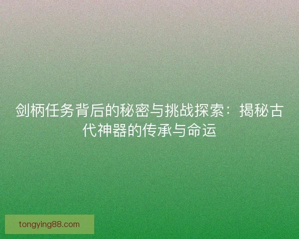 剑柄任务背后的秘密与挑战探索：揭秘古代神器的传承与命运