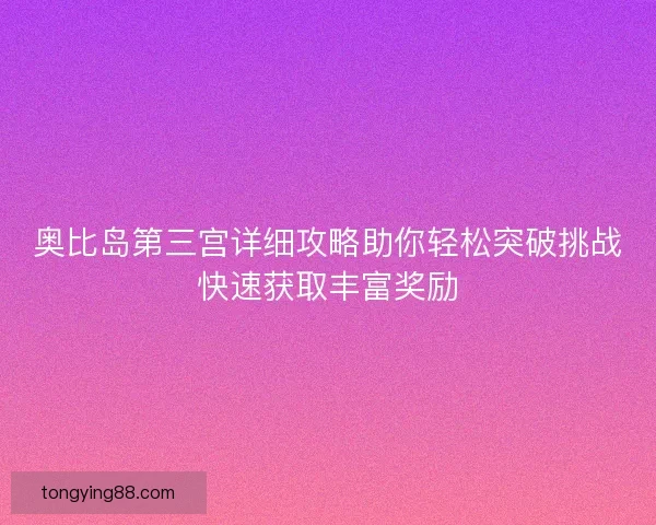 奥比岛第三宫详细攻略助你轻松突破挑战快速获取丰富奖励 奥比岛第三宫详细攻略助你轻松突破挑战快速获取丰富奖励