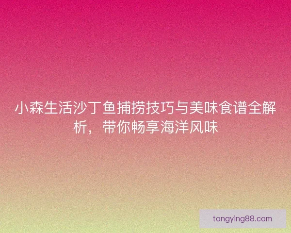 小森生活沙丁鱼捕捞技巧与美味食谱全解析,带你畅享海洋风味 小森生活沙丁鱼捕捞技巧与美味食谱全解析,带你畅享海洋风味