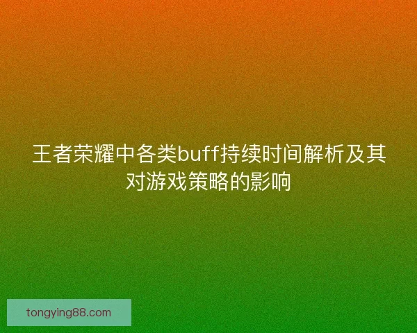 王者荣耀中各类buff持续时间解析及其对游戏策略的影响 王者荣耀中各类buff持续时间解析及其对游戏策略的影响