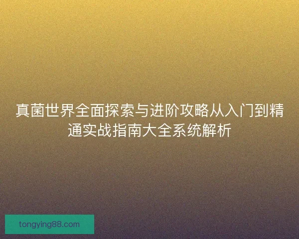 真菌世界全面探索与进阶攻略从入门到精通实战指南大全系统解析 真菌世界全面探索与进阶攻略从入门到精通实战指南大全系统解析