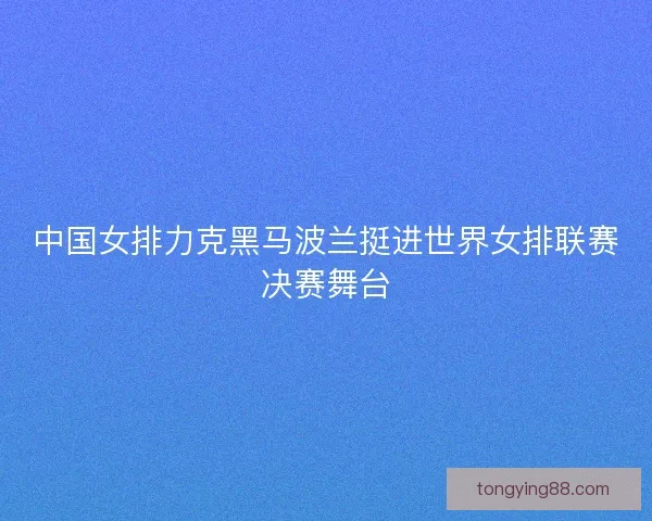 中国女排力克黑马波兰挺进世界女排联赛决赛舞台 中国女排力克黑马波兰挺进世界女排联赛决赛舞台