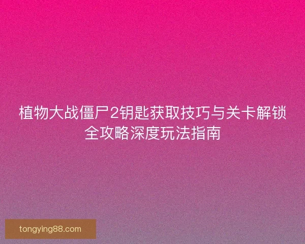 植物大战僵尸2钥匙获取技巧与关卡解锁全攻略深度玩法指南 植物大战僵尸2钥匙获取技巧与关卡解锁全攻略深度玩法指南