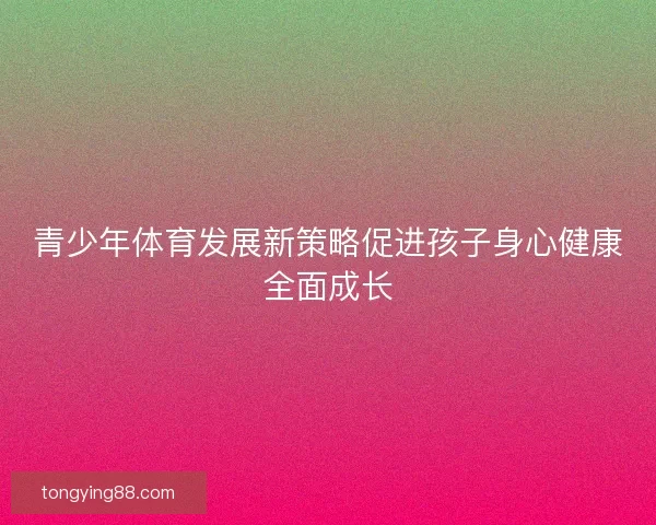 青少年体育发展新策略促进孩子身心健康全面成长
