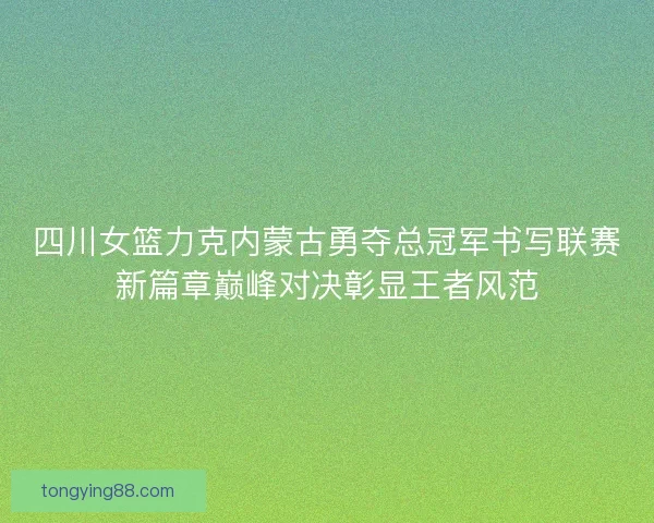 四川女篮力克内蒙古勇夺总冠军书写联赛新篇章巅峰对决彰显王者风范