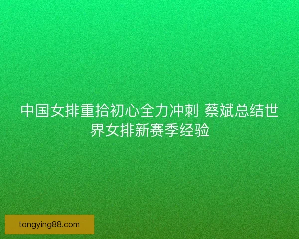中国女排重拾初心全力冲刺 蔡斌总结世界女排新赛季经验