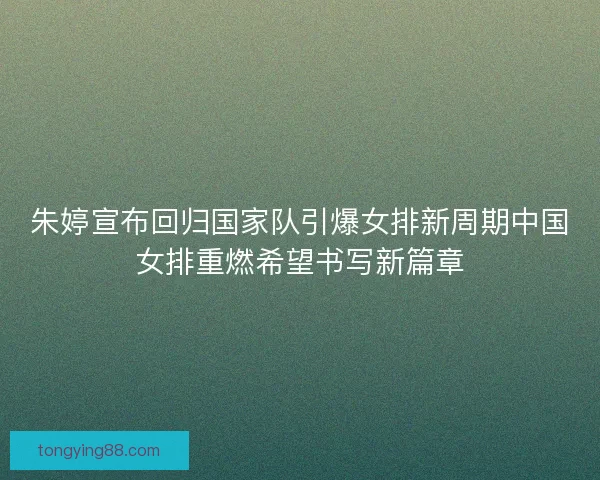 朱婷宣布回归国家队引爆女排新周期中国女排重燃希望书写新篇章