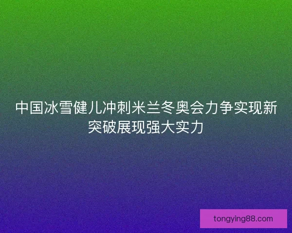 中国冰雪健儿冲刺米兰冬奥会力争实现新突破展现强大实力