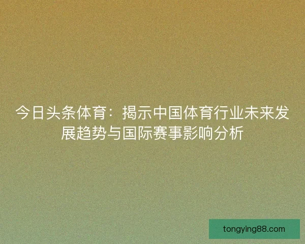 今日头条体育：揭示中国体育行业未来发展趋势与国际赛事影响分析