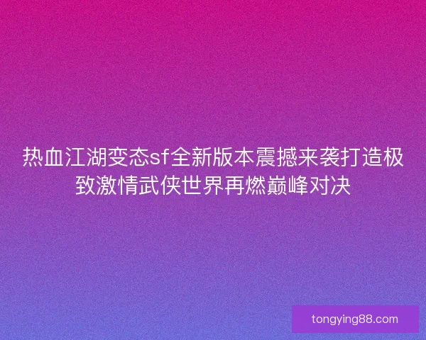 热血江湖变态sf全新版本震撼来袭打造极致激情武侠世界再燃巅峰对决 热血江湖变态sf全新版本震撼来袭打造极致激情武侠世界再燃巅峰对决