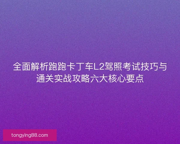 全面解析跑跑卡丁车L2驾照考试技巧与通关实战攻略六大核心要点 全面解析跑跑卡丁车L2驾照考试技巧与通关实战攻略六大核心要点