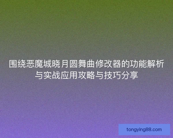 围绕恶魔城晓月圆舞曲修改器的功能解析与实战应用攻略与技巧分享