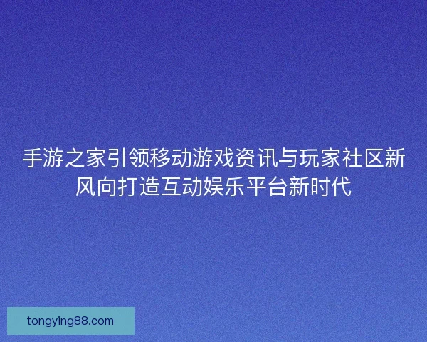 手游之家引领移动游戏资讯与玩家社区新风向打造互动娱乐平台新时代 手游之家引领移动游戏资讯与玩家社区新风向打造互动娱乐平台新时代