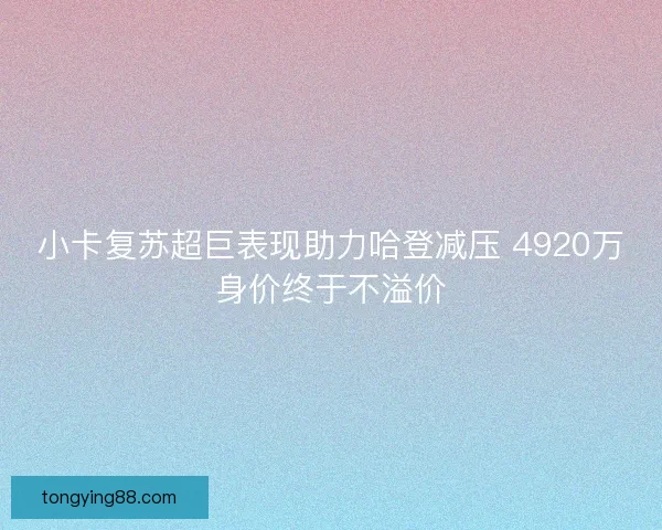 小卡复苏超巨表现助力哈登减压 4920万身价终于不溢价 小卡复苏超巨表现助力哈登减压 4920万身价终于不溢价