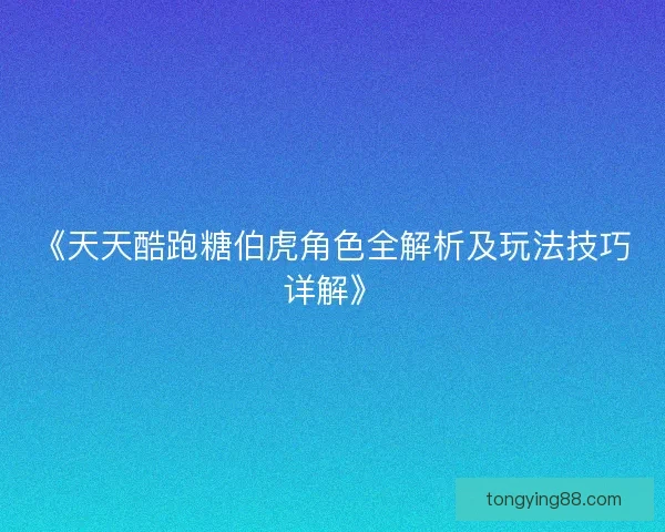 《天天酷跑糖伯虎角色全解析及玩法技巧详解》 《天天酷跑糖伯虎角色全解析及玩法技巧详解》