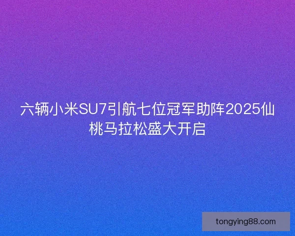 六辆小米SU7引航七位冠军助阵2025仙桃马拉松盛大开启
