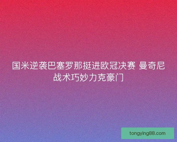 国米逆袭巴塞罗那挺进欧冠决赛 曼奇尼战术巧妙力克豪门 国米逆袭巴塞罗那挺进欧冠决赛 曼奇尼战术巧妙力克豪门
