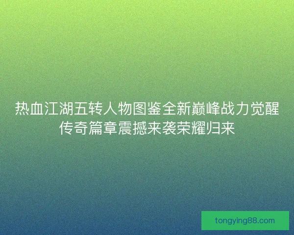 热血江湖五转人物图鉴全新巅峰战力觉醒传奇篇章震撼来袭荣耀归来 热血江湖五转人物图鉴全新巅峰战力觉醒传奇篇章震撼来袭荣耀归来