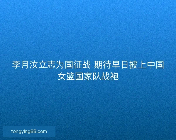 李月汝立志为国征战 期待早日披上中国女篮国家队战袍 李月汝立志为国征战 期待早日披上中国女篮国家队战袍