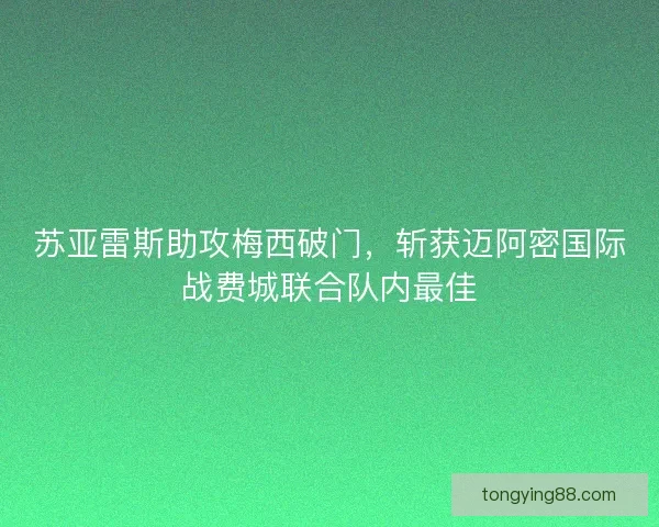苏亚雷斯助攻梅西破门,斩获迈阿密国际战费城联合队内最佳 苏亚雷斯助攻梅西破门,斩获迈阿密国际战费城联合队内最佳