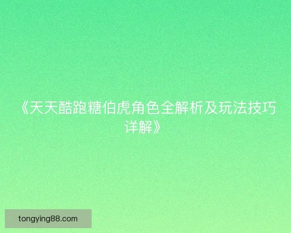 《天天酷跑糖伯虎角色全解析及玩法技巧详解》 《天天酷跑糖伯虎角色全解析及玩法技巧详解》