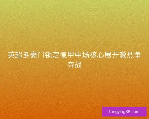 英超多豪门锁定德甲中场核心展开激烈争夺战