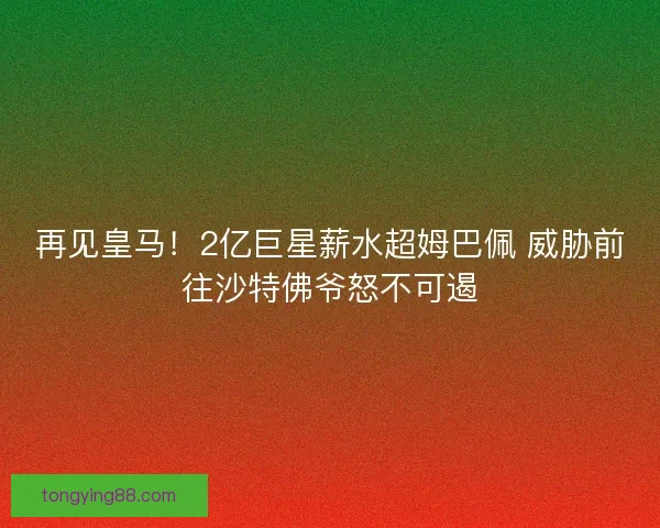 再见皇马!2亿巨星薪水超姆巴佩 威胁前往沙特佛爷怒不可遏 再见皇马!2亿巨星薪水超姆巴佩 威胁前往沙特佛爷怒不可遏