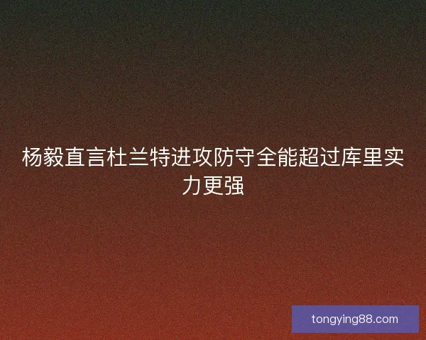 杨毅直言杜兰特进攻防守全能超过库里实力更强 杨毅直言杜兰特进攻防守全能超过库里实力更强
