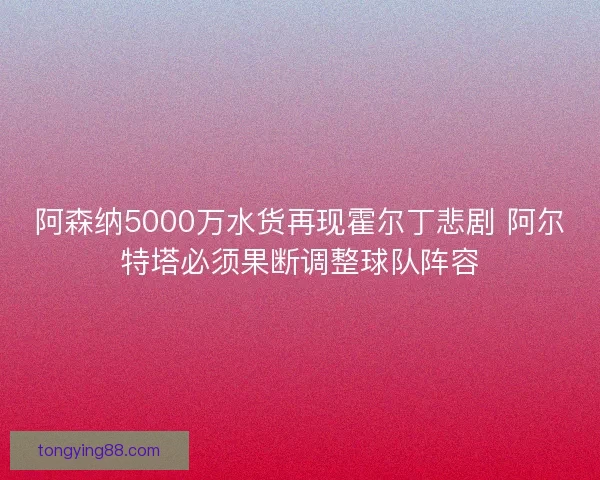阿森纳5000万水货再现霍尔丁悲剧 阿尔特塔必须果断调整球队阵容