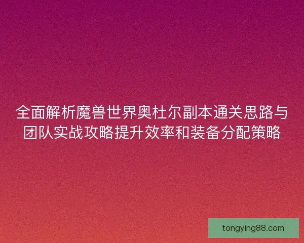 全面解析魔兽世界奥杜尔副本通关思路与团队实战攻略提升效率和装备分配策略 全面解析魔兽世界奥杜尔副本通关思路与团队实战攻略提升效率和装备分配策略