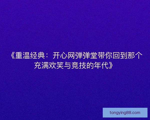 《重温经典:开心网弹弹堂带你回到那个充满欢笑与竞技的年代》 《重温经典:开心网弹弹堂带你回到那个充满欢笑与竞技的年代》