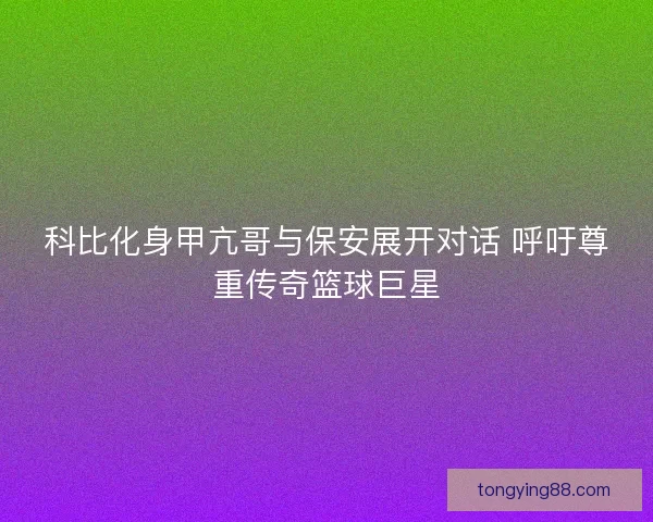 科比化身甲亢哥与保安展开对话 呼吁尊重传奇篮球巨星 科比化身甲亢哥与保安展开对话 呼吁尊重传奇篮球巨星