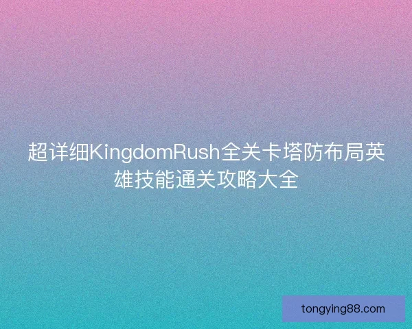 超详细KingdomRush全关卡塔防布局英雄技能通关攻略大全 超详细KingdomRush全关卡塔防布局英雄技能通关攻略大全