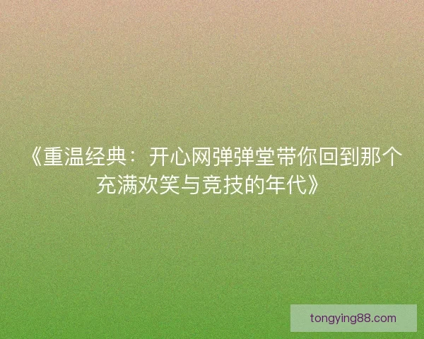 《重温经典：开心网弹弹堂带你回到那个充满欢笑与竞技的年代》
