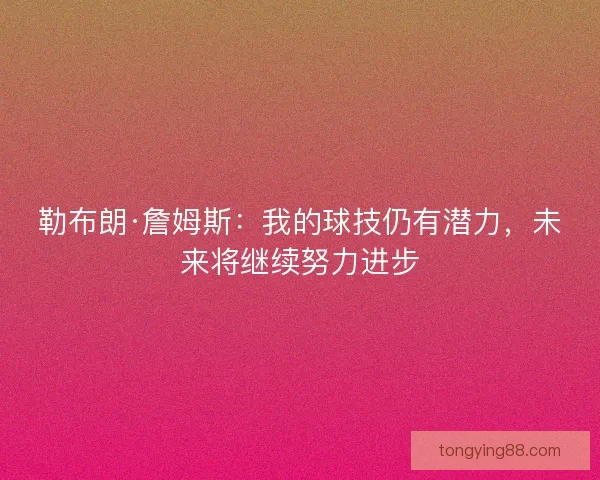 勒布朗·詹姆斯：我的球技仍有潜力，未来将继续努力进步