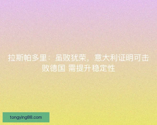 拉斯帕多里:虽败犹荣,意大利证明可击败德国 需提升稳定性 拉斯帕多里:虽败犹荣,意大利证明可击败德国 需提升稳定性