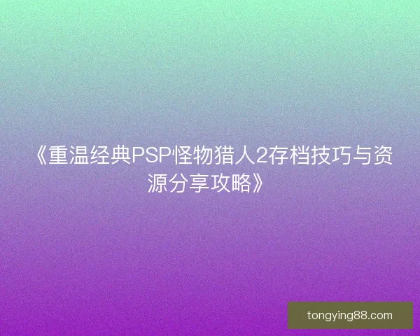 《重温经典PSP怪物猎人2存档技巧与资源分享攻略》 《重温经典PSP怪物猎人2存档技巧与资源分享攻略》