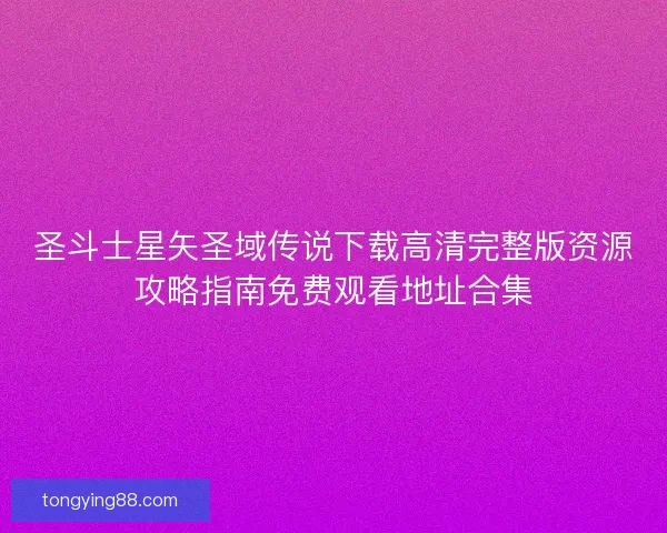 圣斗士星矢圣域传说下载高清完整版资源攻略指南免费观看地址合集 圣斗士星矢圣域传说下载高清完整版资源攻略指南免费观看地址合集