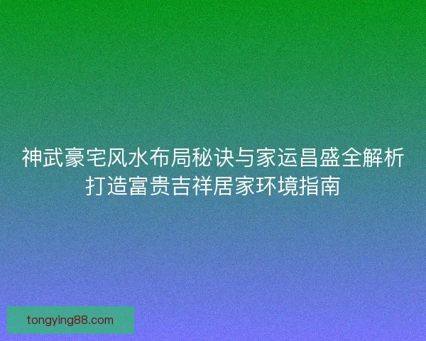 神武豪宅风水布局秘诀与家运昌盛全解析打造富贵吉祥居家环境指南